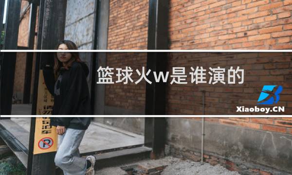篮球火w是谁演的图片