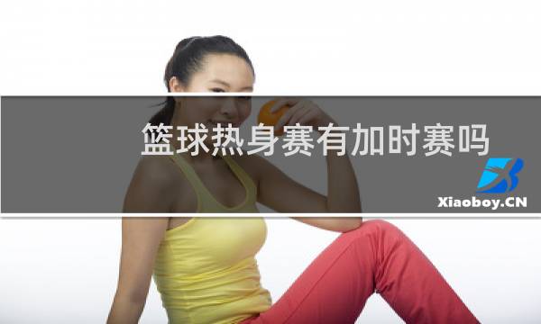 篮球热身赛有加时赛吗图片