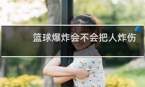 篮球爆炸会不会把人炸伤图片
