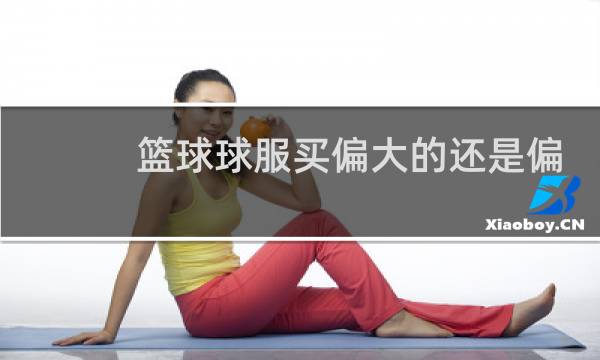 篮球球服买偏大的还是偏小的图片