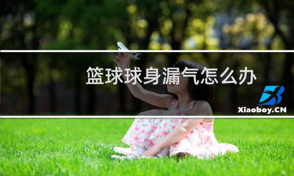 篮球球身漏气怎么办图片