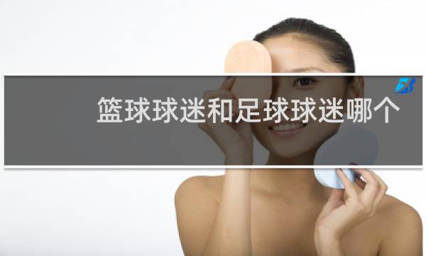 篮球球迷和足球球迷哪个多图片