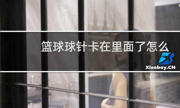 篮球球针卡在里面了怎么办图片