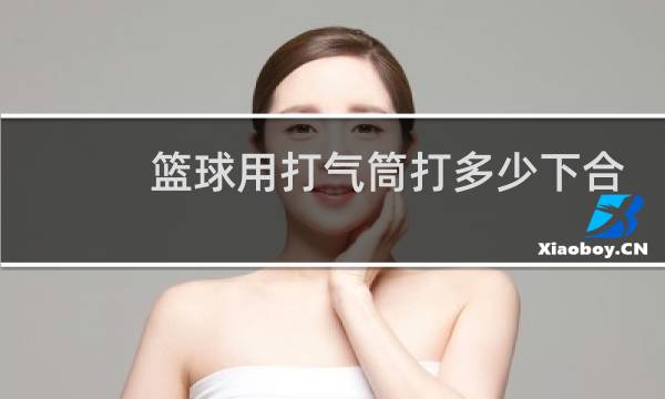 篮球用打气筒打多少下合适图片