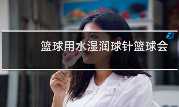 篮球用水湿润球针篮球会坏吗图片