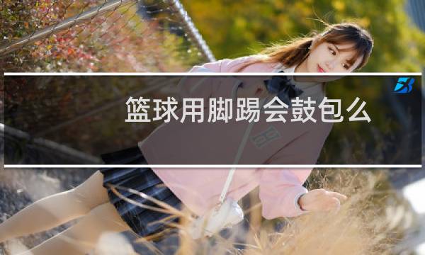 篮球用脚踢会鼓包么图片