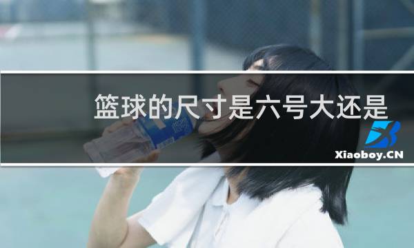 篮球的尺寸是六号大还是七号大图片