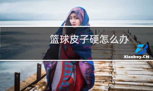 篮球皮子硬怎么办图片
