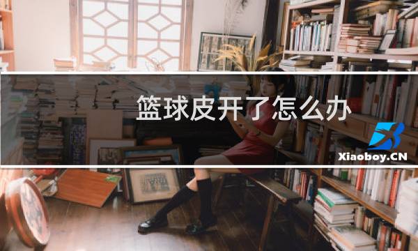 篮球皮开了怎么办图片