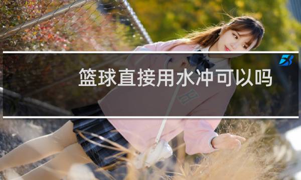 篮球直接用水冲可以吗图片