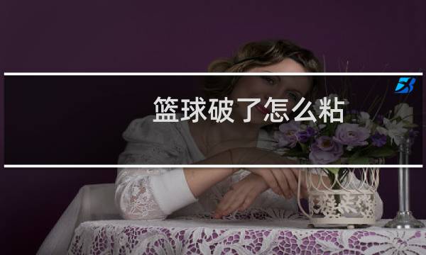 篮球破了怎么粘图片