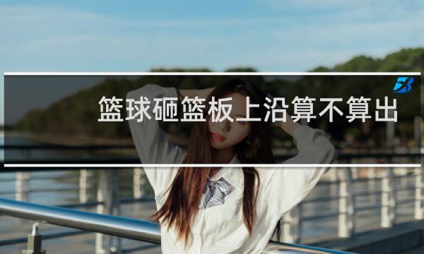 篮球砸篮板上沿算不算出界图片