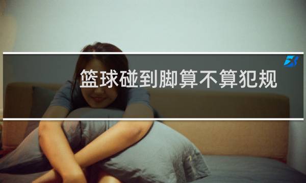 篮球碰到脚算不算犯规图片