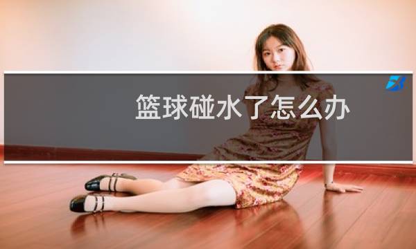 篮球碰水了怎么办图片