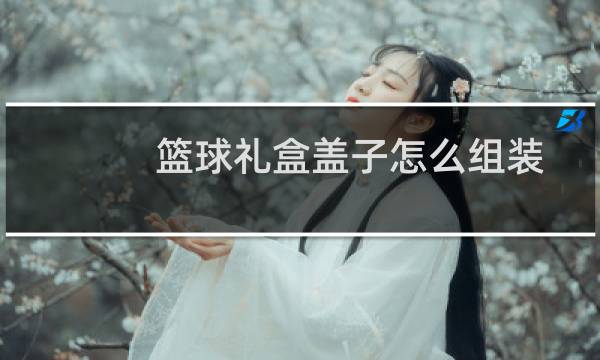 篮球礼盒盖子怎么组装图片