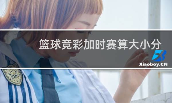篮球竞彩加时赛算大小分吗图片