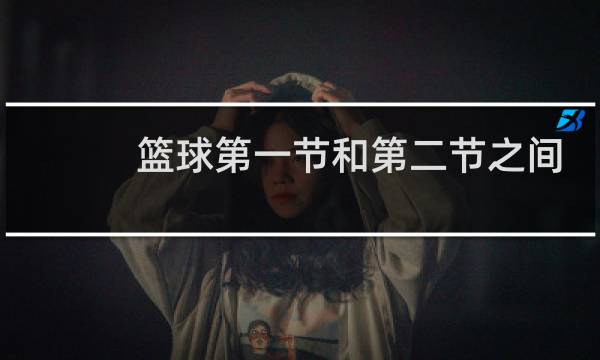 篮球第一节和第二节之间休息几分钟图片