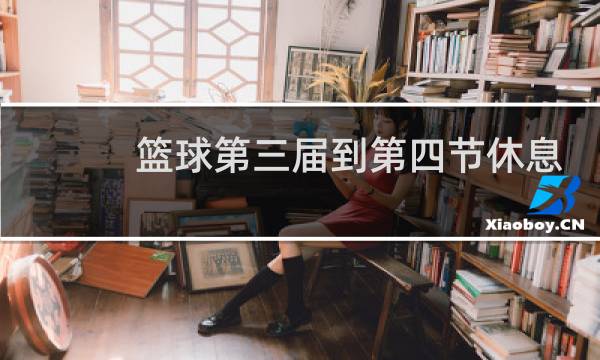 篮球第三届到第四节休息多久图片