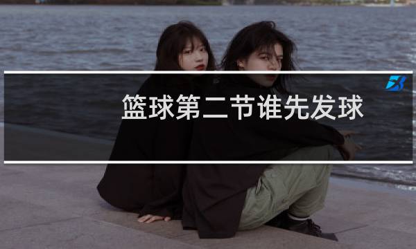 篮球第二节谁先发球图片