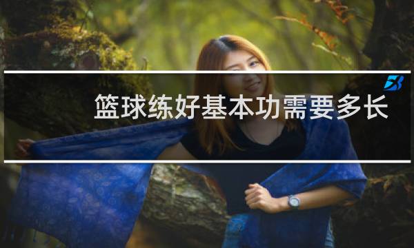 篮球练好基本功需要多长时间图片