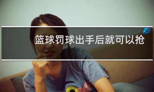 篮球罚球出手后就可以抢球吗图片