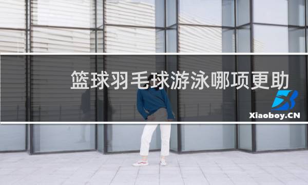 篮球羽毛球游泳哪项更助长图片