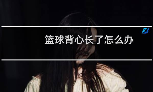 篮球背心长了怎么办图片