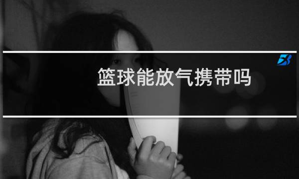 篮球能放气携带吗图片