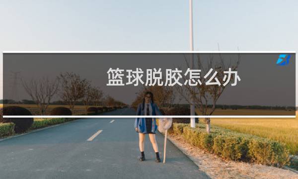 篮球脱胶怎么办图片