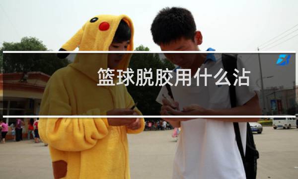 篮球脱胶用什么沾图片