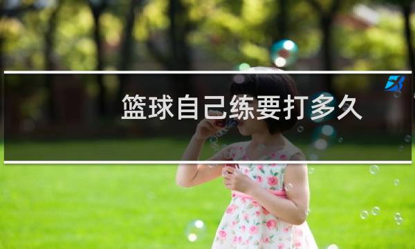 篮球自己练要打多久图片