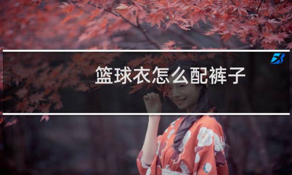 篮球衣怎么配裤子图片