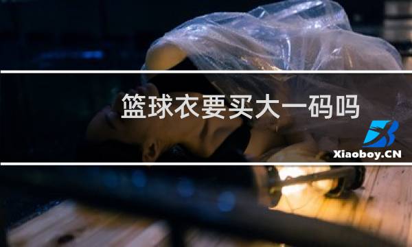 篮球衣要买大一码吗图片