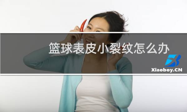 篮球表皮小裂纹怎么办图片