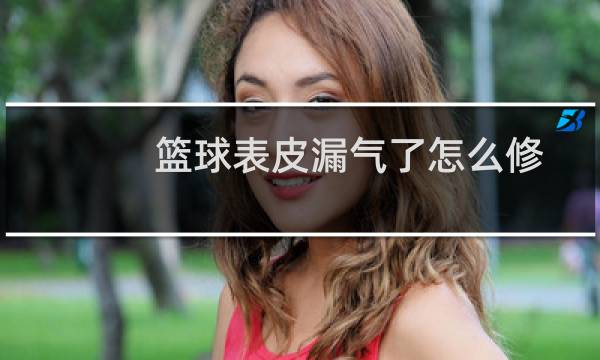 篮球表皮漏气了怎么修图片