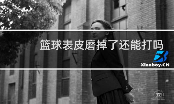 篮球表皮磨掉了还能打吗图片