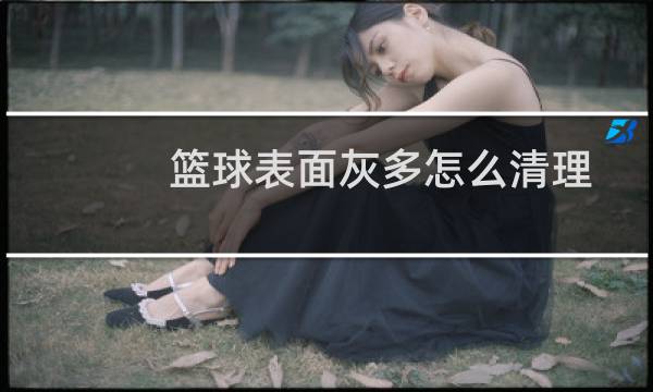 篮球表面灰多怎么清理图片