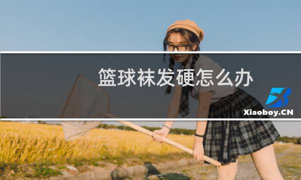 篮球袜发硬怎么办图片