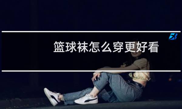 篮球袜怎么穿更好看图片