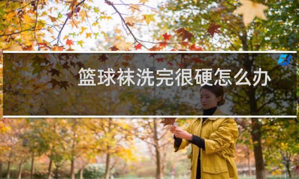篮球袜洗完很硬怎么办图片
