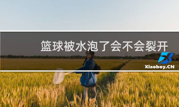 篮球被水泡了会不会裂开图片