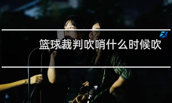篮球裁判吹哨什么时候吹一下图片