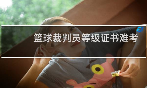 篮球裁判员等级证书难考吗图片