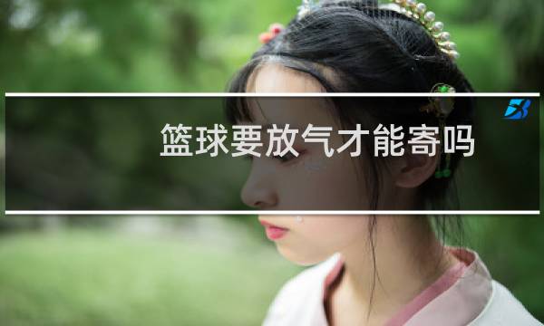 篮球要放气才能寄吗图片
