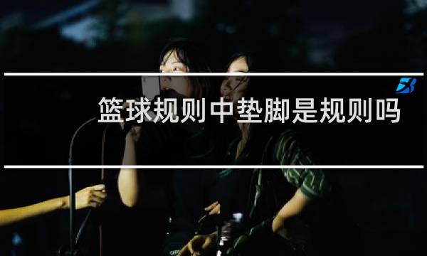 篮球规则中垫脚是规则吗图片