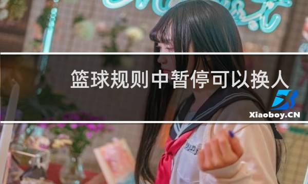 篮球规则中暂停可以换人吗图片