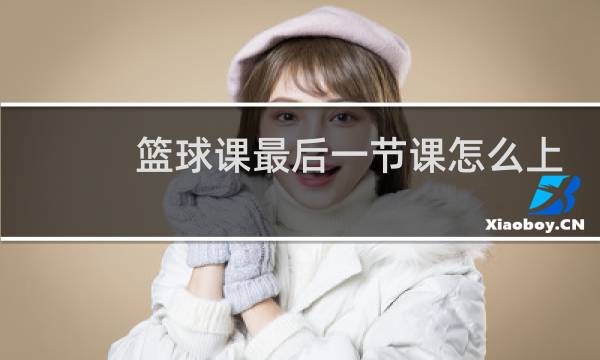 篮球课最后一节课怎么上图片