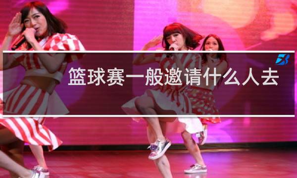 篮球赛一般邀请什么人去现场图片