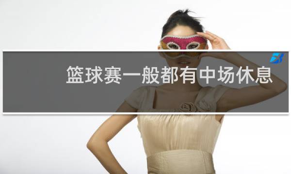 篮球赛一般都有中场休息吗图片