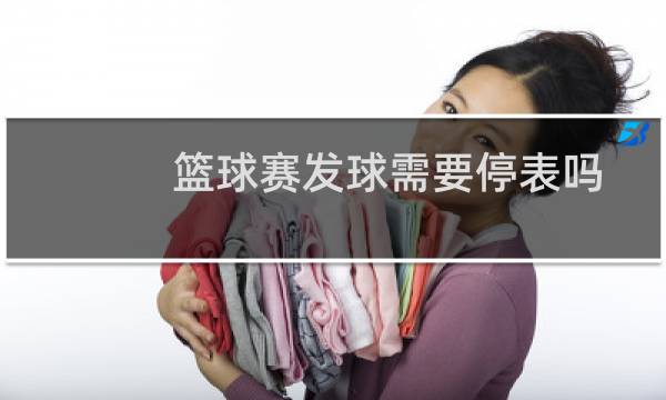 篮球赛发球需要停表吗图片
